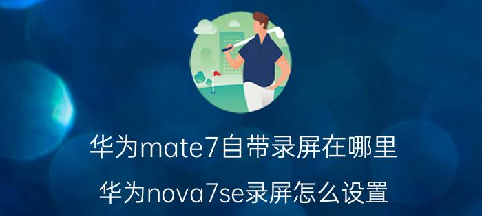 华为mate7自带录屏在哪里 华为nova7se录屏怎么设置？